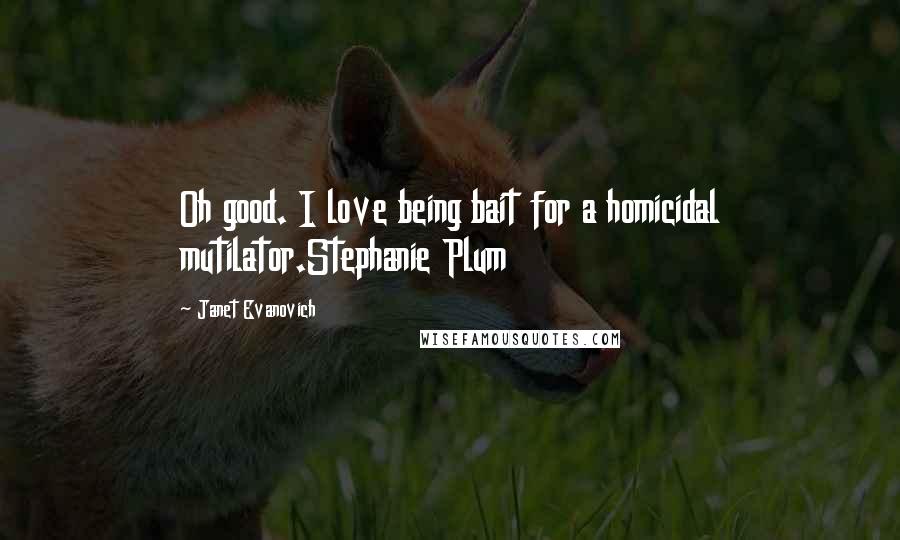 Janet Evanovich Quotes: Oh good. I love being bait for a homicidal mutilator.Stephanie Plum