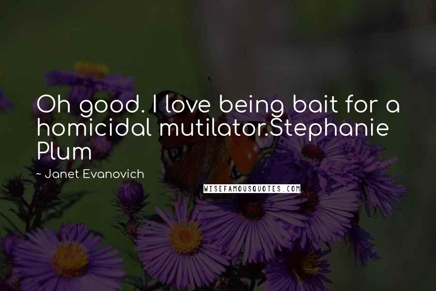 Janet Evanovich Quotes: Oh good. I love being bait for a homicidal mutilator.Stephanie Plum