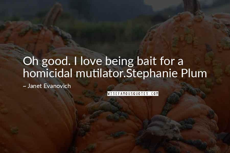 Janet Evanovich Quotes: Oh good. I love being bait for a homicidal mutilator.Stephanie Plum