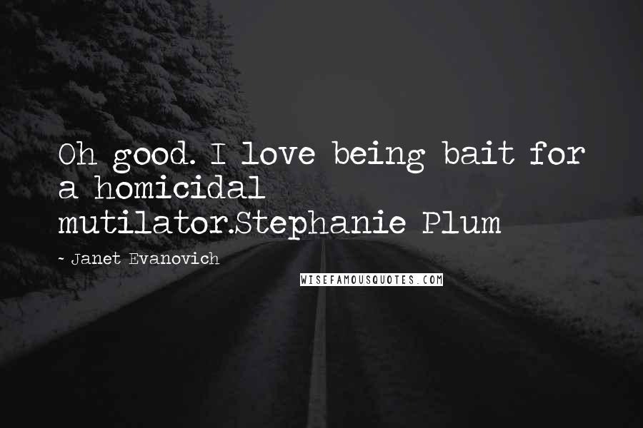 Janet Evanovich Quotes: Oh good. I love being bait for a homicidal mutilator.Stephanie Plum