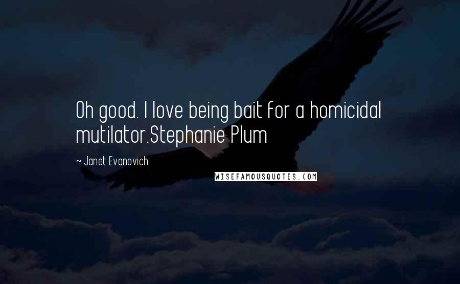 Janet Evanovich Quotes: Oh good. I love being bait for a homicidal mutilator.Stephanie Plum