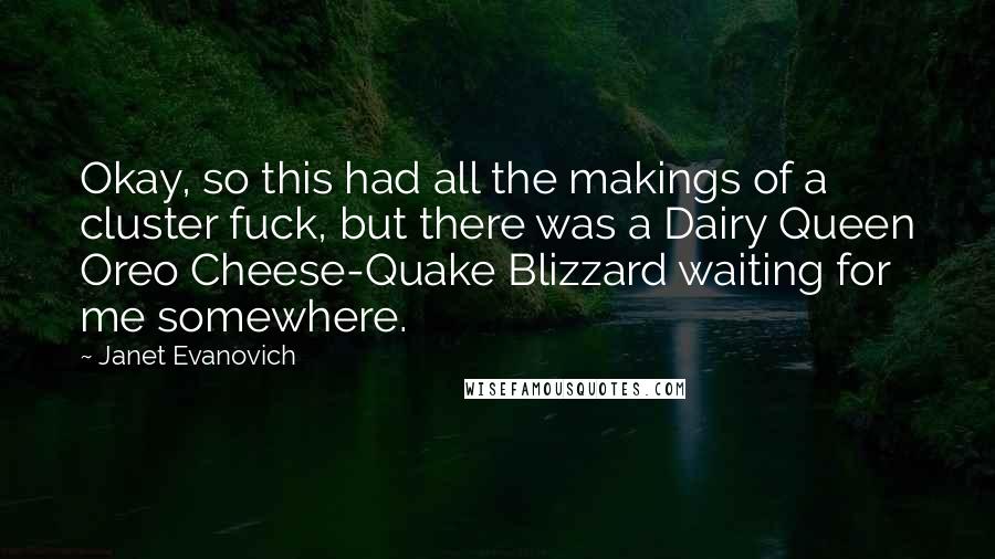 Janet Evanovich Quotes: Okay, so this had all the makings of a cluster fuck, but there was a Dairy Queen Oreo Cheese-Quake Blizzard waiting for me somewhere.
