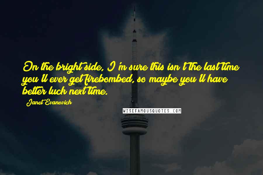 Janet Evanovich Quotes: On the bright side, I'm sure this isn't the last time you'll ever get firebombed, so maybe you'll have better luck next time.