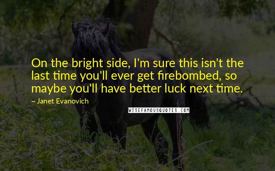 Janet Evanovich Quotes: On the bright side, I'm sure this isn't the last time you'll ever get firebombed, so maybe you'll have better luck next time.