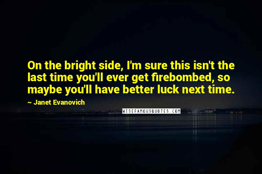 Janet Evanovich Quotes: On the bright side, I'm sure this isn't the last time you'll ever get firebombed, so maybe you'll have better luck next time.