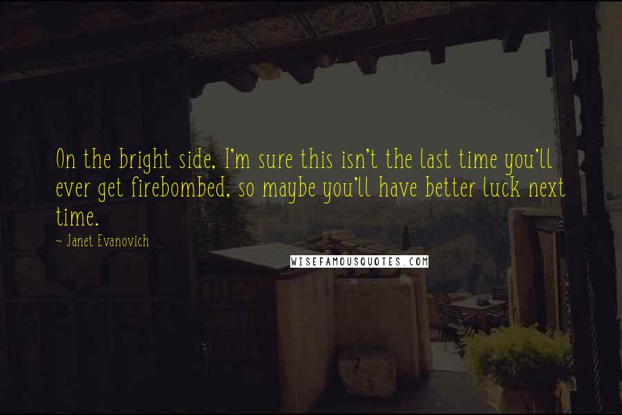 Janet Evanovich Quotes: On the bright side, I'm sure this isn't the last time you'll ever get firebombed, so maybe you'll have better luck next time.