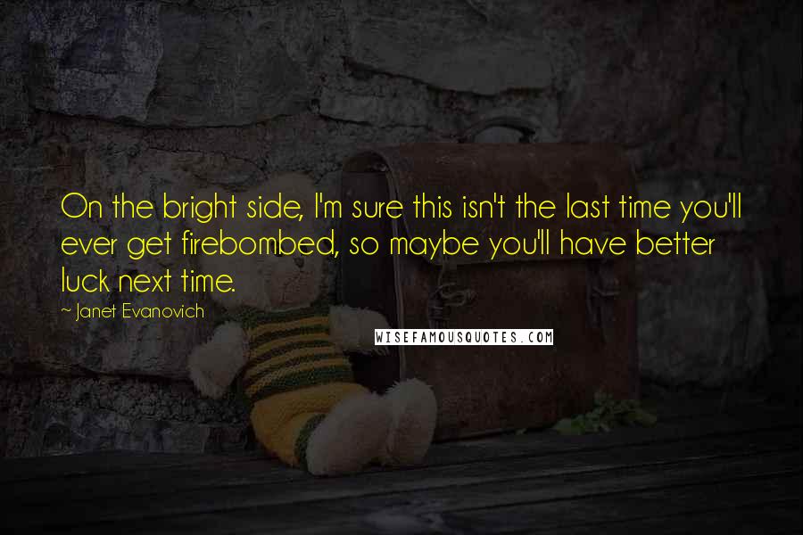 Janet Evanovich Quotes: On the bright side, I'm sure this isn't the last time you'll ever get firebombed, so maybe you'll have better luck next time.