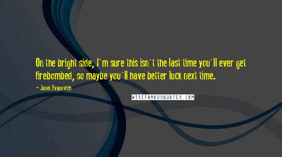 Janet Evanovich Quotes: On the bright side, I'm sure this isn't the last time you'll ever get firebombed, so maybe you'll have better luck next time.