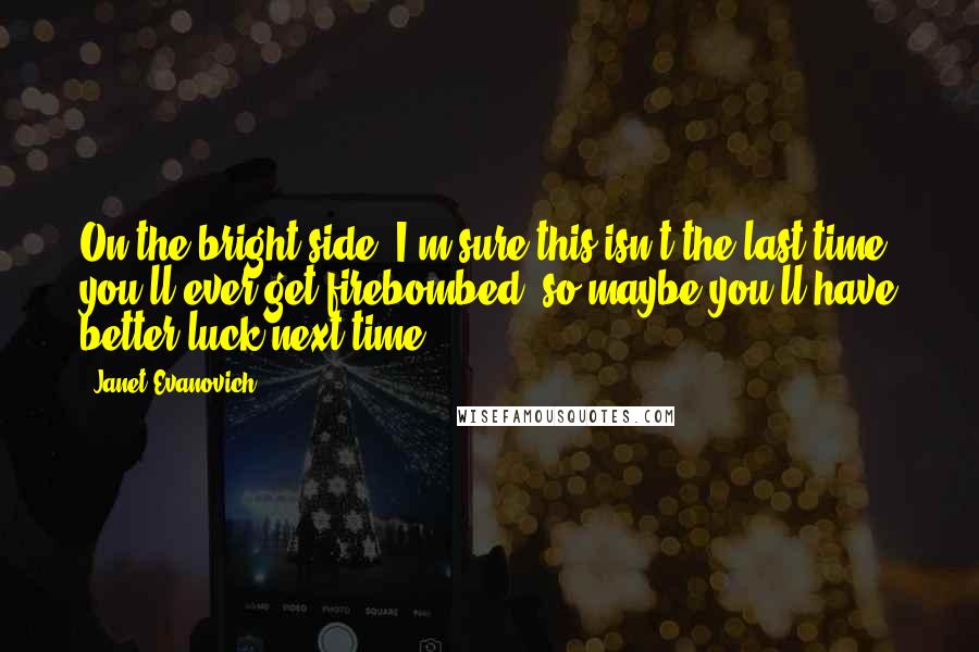 Janet Evanovich Quotes: On the bright side, I'm sure this isn't the last time you'll ever get firebombed, so maybe you'll have better luck next time.