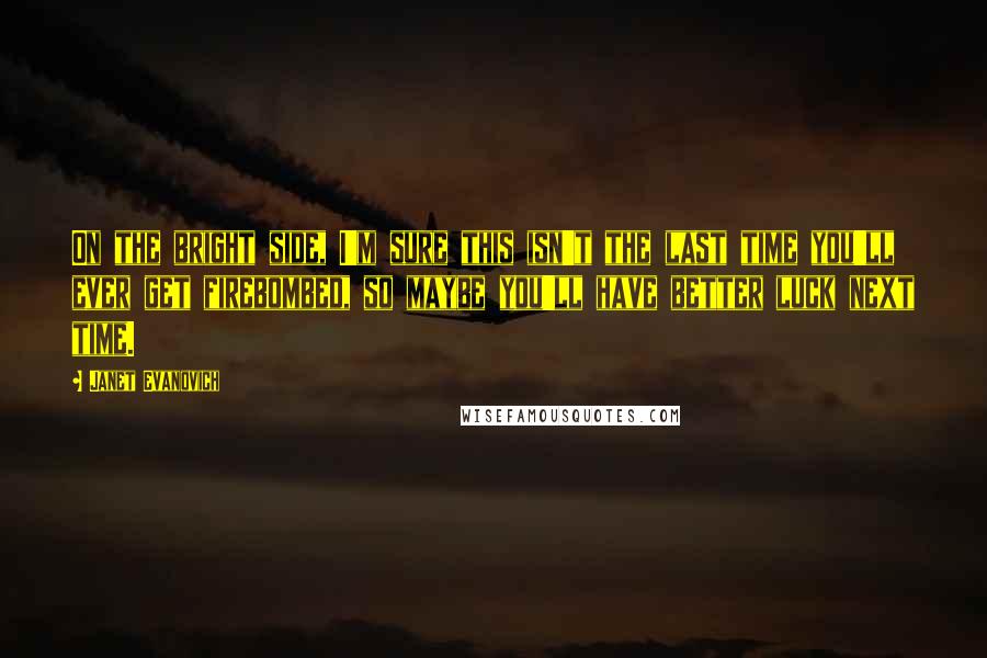 Janet Evanovich Quotes: On the bright side, I'm sure this isn't the last time you'll ever get firebombed, so maybe you'll have better luck next time.