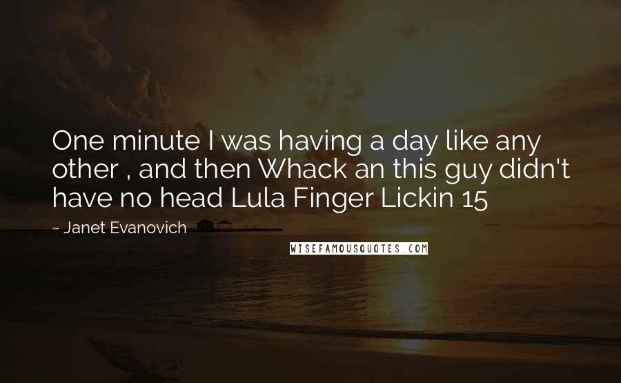 Janet Evanovich Quotes: One minute I was having a day like any other , and then Whack an this guy didn't have no head Lula Finger Lickin 15