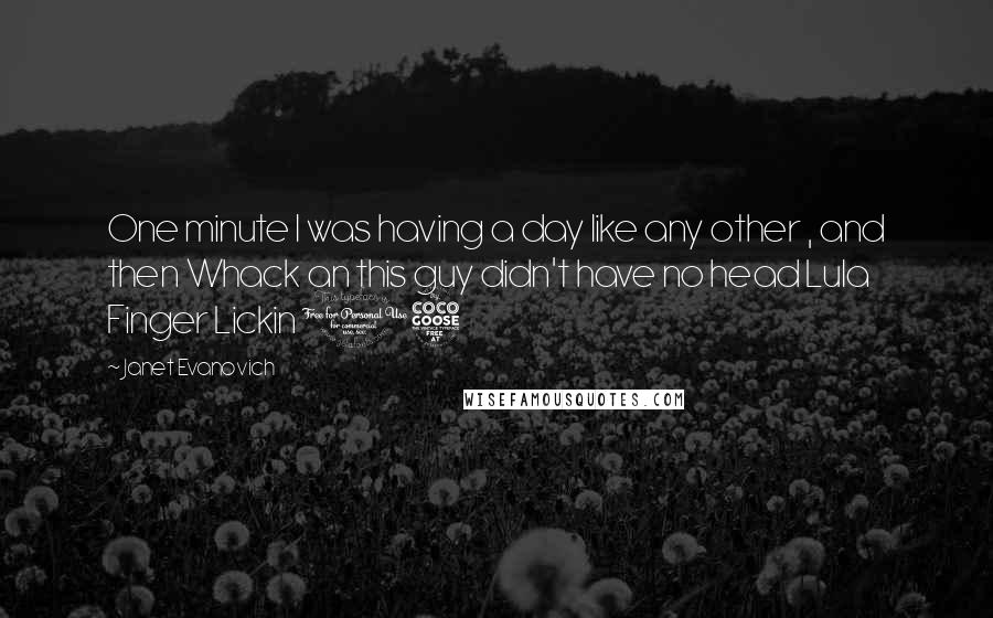 Janet Evanovich Quotes: One minute I was having a day like any other , and then Whack an this guy didn't have no head Lula Finger Lickin 15