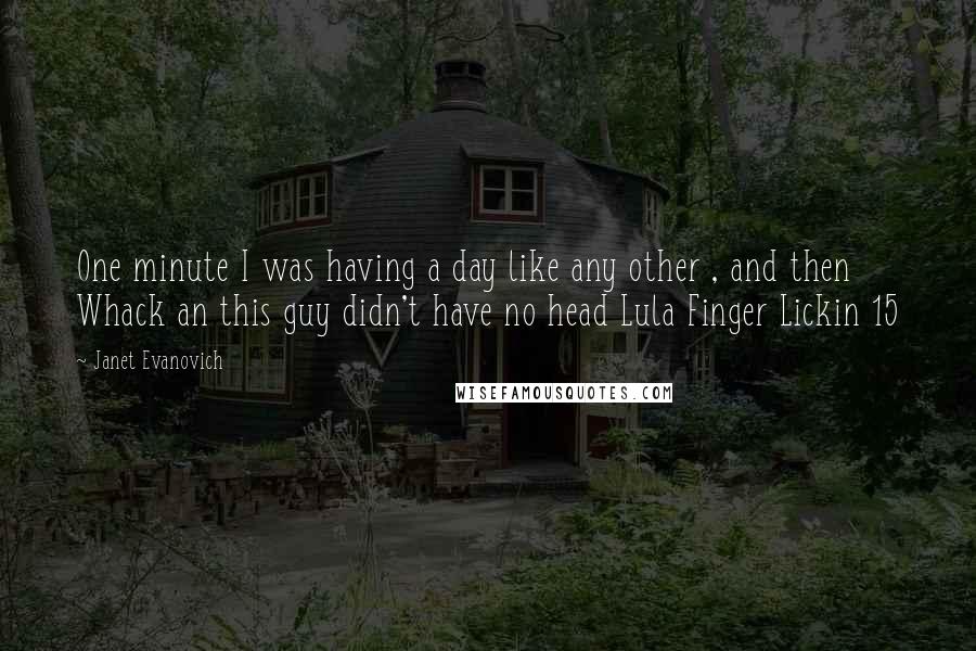 Janet Evanovich Quotes: One minute I was having a day like any other , and then Whack an this guy didn't have no head Lula Finger Lickin 15