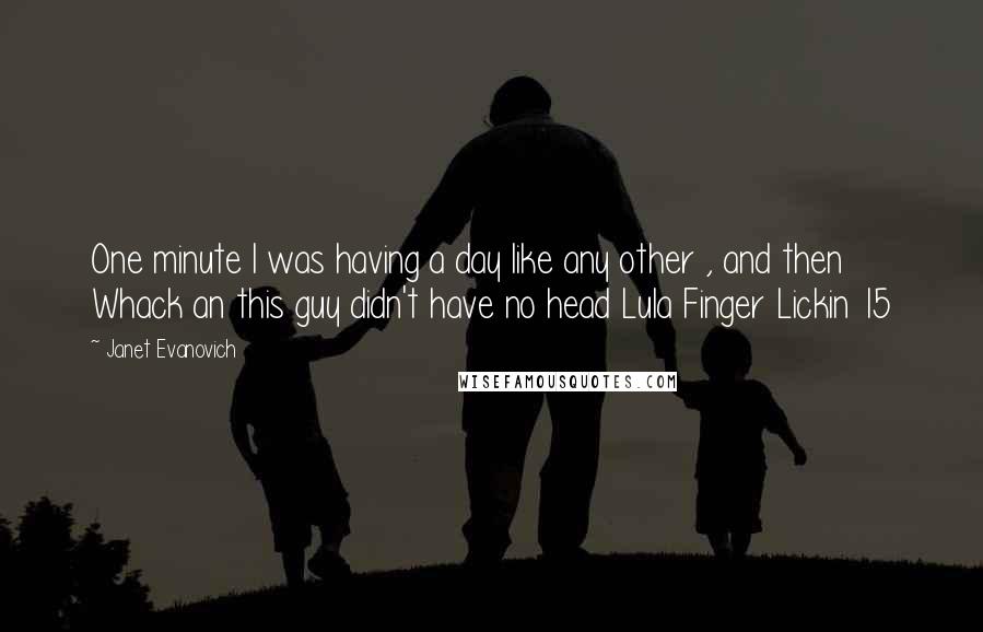 Janet Evanovich Quotes: One minute I was having a day like any other , and then Whack an this guy didn't have no head Lula Finger Lickin 15