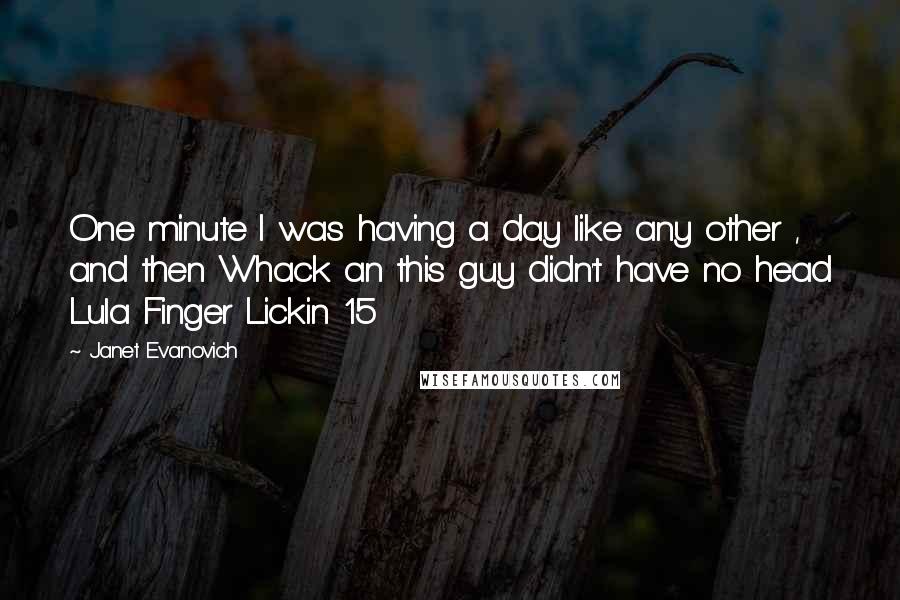 Janet Evanovich Quotes: One minute I was having a day like any other , and then Whack an this guy didn't have no head Lula Finger Lickin 15