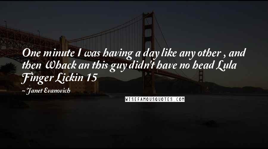 Janet Evanovich Quotes: One minute I was having a day like any other , and then Whack an this guy didn't have no head Lula Finger Lickin 15
