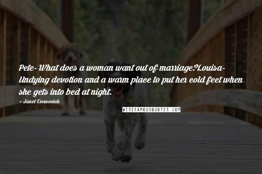 Janet Evanovich Quotes: Pete- What does a woman want out of marriage?Louisa- Undying devotion and a warm place to put her cold feet when she gets into bed at night.