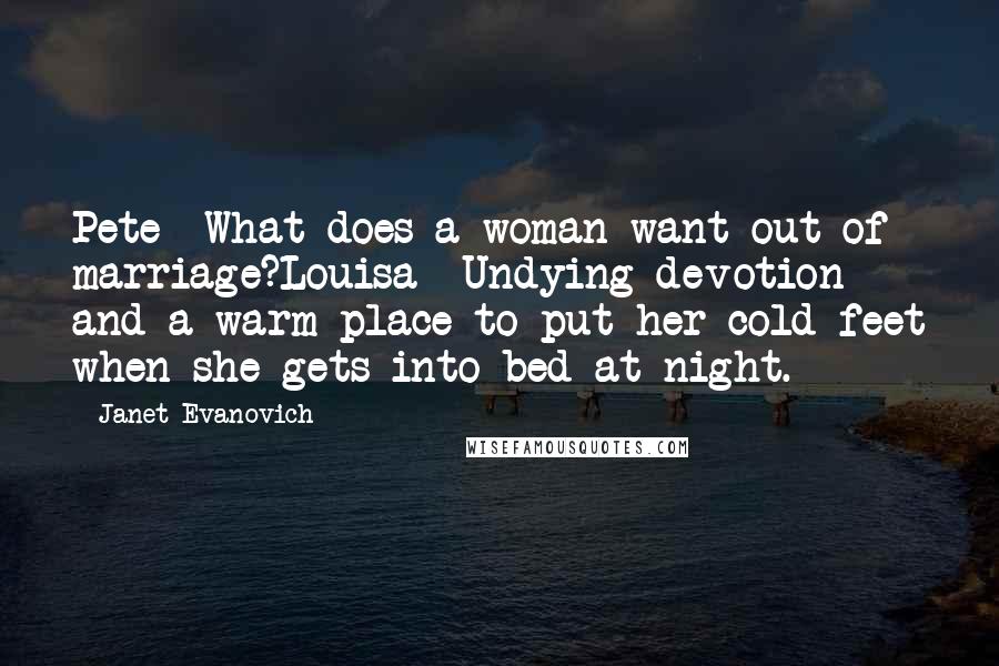 Janet Evanovich Quotes: Pete- What does a woman want out of marriage?Louisa- Undying devotion and a warm place to put her cold feet when she gets into bed at night.