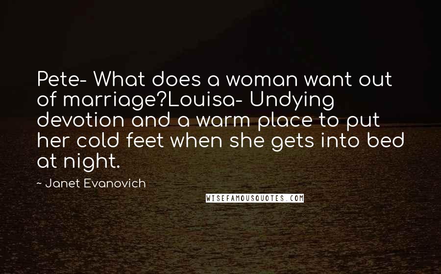 Janet Evanovich Quotes: Pete- What does a woman want out of marriage?Louisa- Undying devotion and a warm place to put her cold feet when she gets into bed at night.