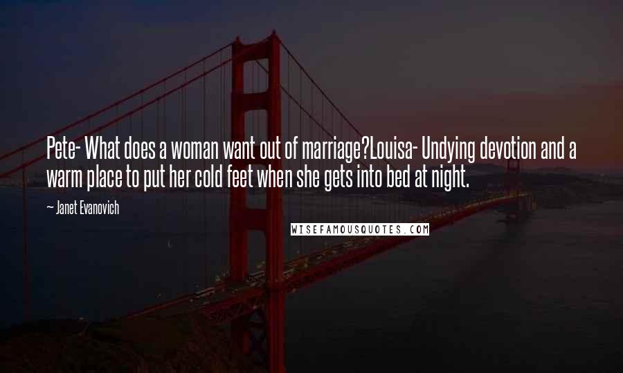 Janet Evanovich Quotes: Pete- What does a woman want out of marriage?Louisa- Undying devotion and a warm place to put her cold feet when she gets into bed at night.