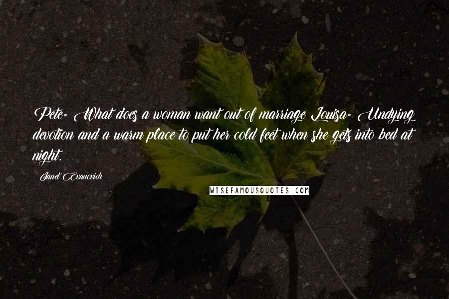 Janet Evanovich Quotes: Pete- What does a woman want out of marriage?Louisa- Undying devotion and a warm place to put her cold feet when she gets into bed at night.