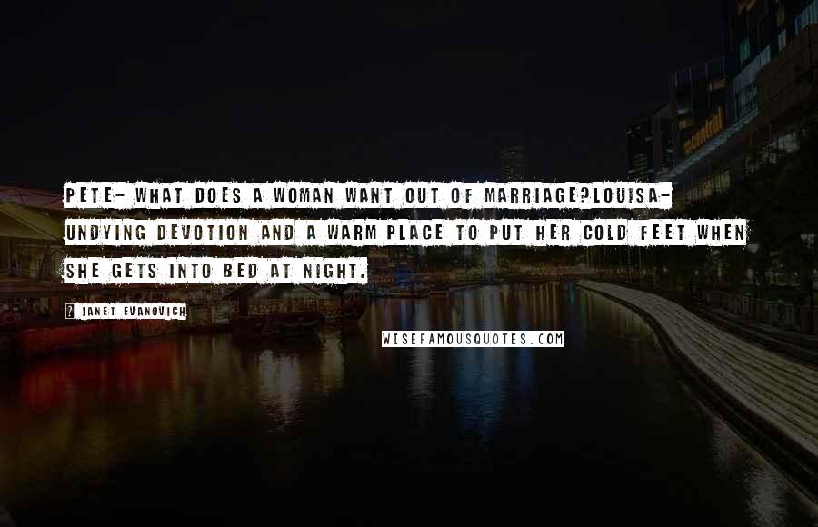 Janet Evanovich Quotes: Pete- What does a woman want out of marriage?Louisa- Undying devotion and a warm place to put her cold feet when she gets into bed at night.