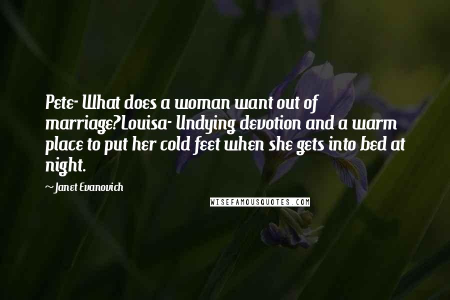 Janet Evanovich Quotes: Pete- What does a woman want out of marriage?Louisa- Undying devotion and a warm place to put her cold feet when she gets into bed at night.