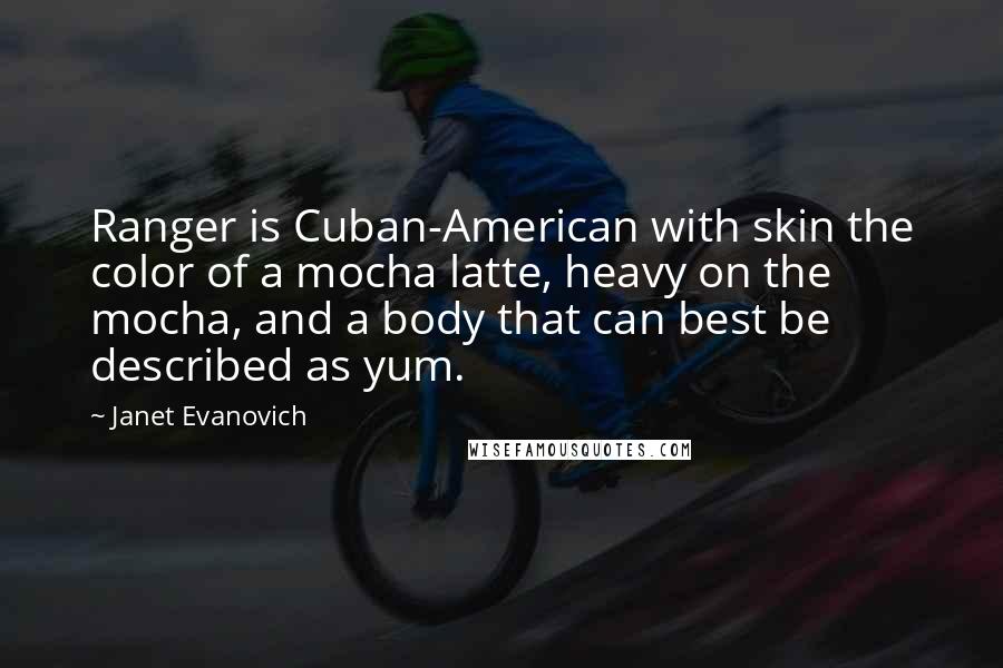 Janet Evanovich Quotes: Ranger is Cuban-American with skin the color of a mocha latte, heavy on the mocha, and a body that can best be described as yum.
