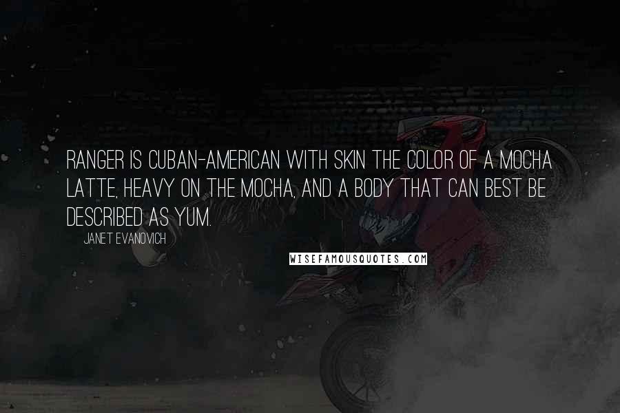 Janet Evanovich Quotes: Ranger is Cuban-American with skin the color of a mocha latte, heavy on the mocha, and a body that can best be described as yum.