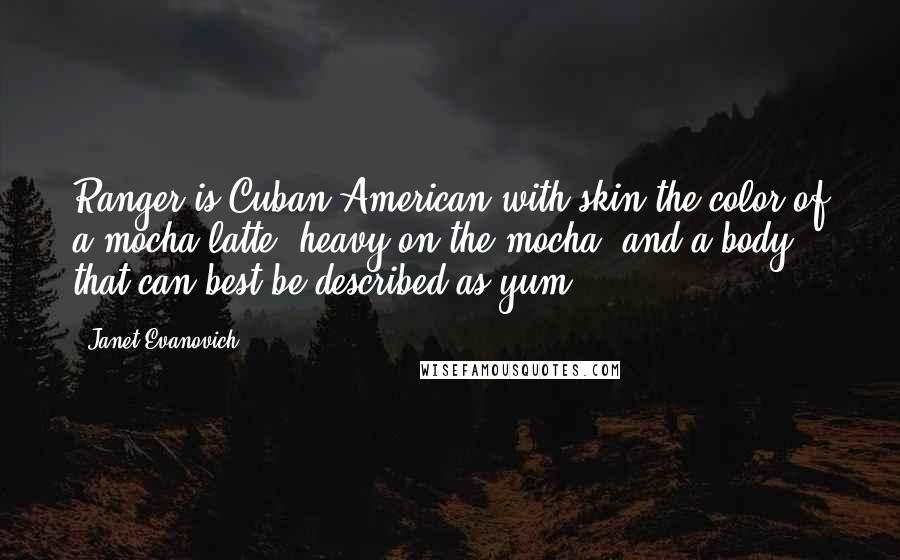 Janet Evanovich Quotes: Ranger is Cuban-American with skin the color of a mocha latte, heavy on the mocha, and a body that can best be described as yum.