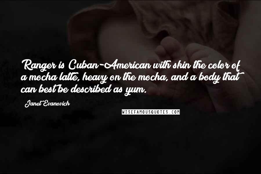 Janet Evanovich Quotes: Ranger is Cuban-American with skin the color of a mocha latte, heavy on the mocha, and a body that can best be described as yum.