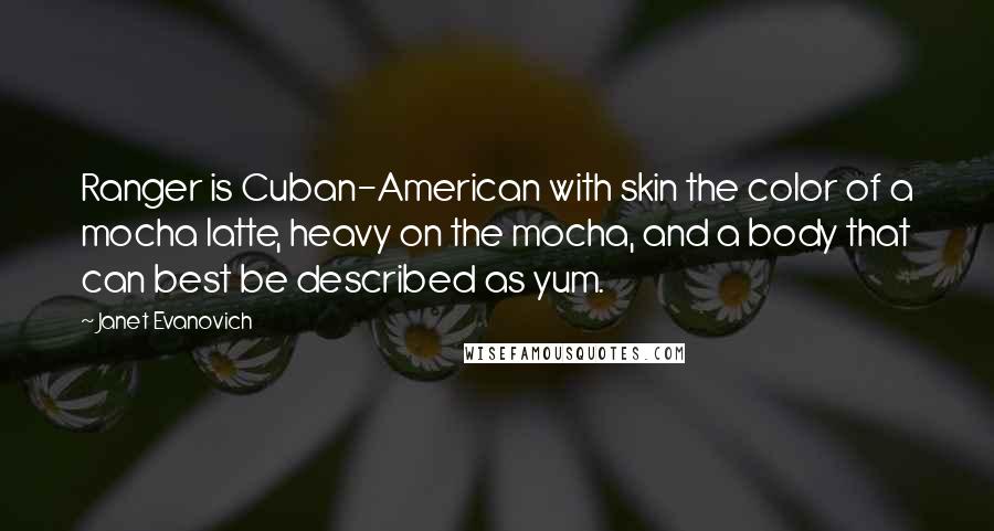 Janet Evanovich Quotes: Ranger is Cuban-American with skin the color of a mocha latte, heavy on the mocha, and a body that can best be described as yum.