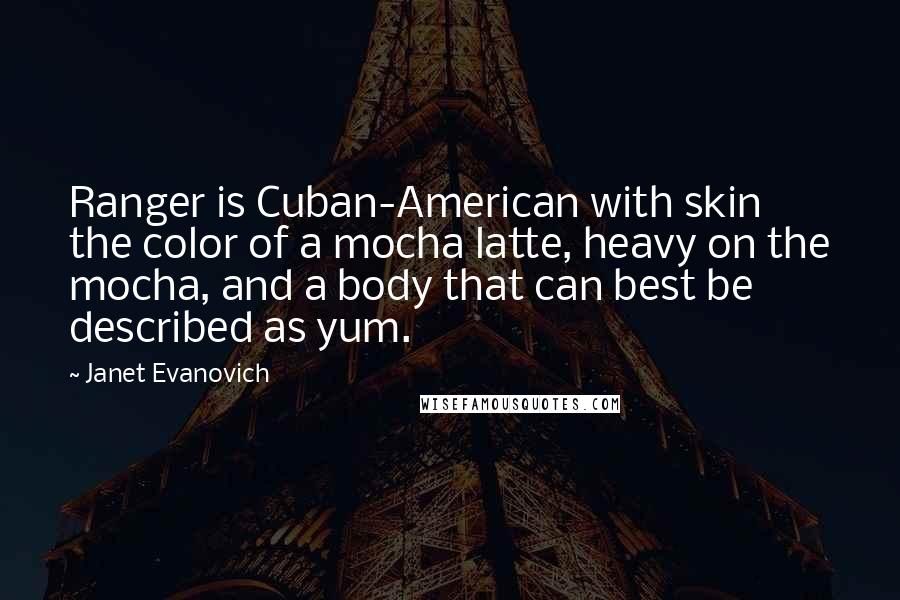 Janet Evanovich Quotes: Ranger is Cuban-American with skin the color of a mocha latte, heavy on the mocha, and a body that can best be described as yum.