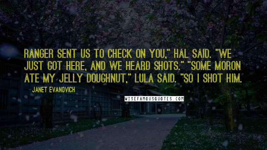 Janet Evanovich Quotes: Ranger sent us to check on you," Hal said. "We just got here, and we heard shots." "Some moron ate my jelly doughnut," Lula said. "So I shot him.