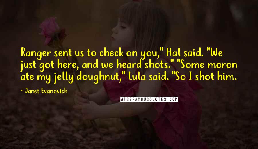 Janet Evanovich Quotes: Ranger sent us to check on you," Hal said. "We just got here, and we heard shots." "Some moron ate my jelly doughnut," Lula said. "So I shot him.