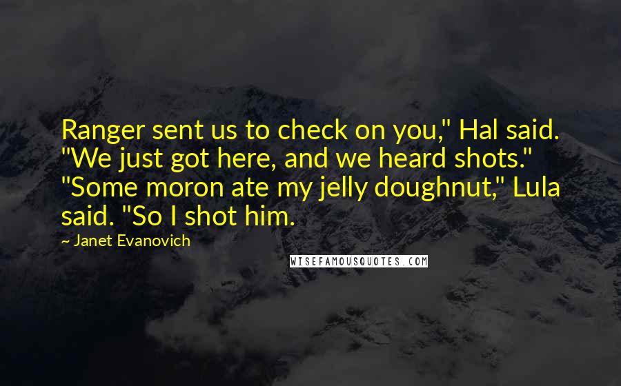 Janet Evanovich Quotes: Ranger sent us to check on you," Hal said. "We just got here, and we heard shots." "Some moron ate my jelly doughnut," Lula said. "So I shot him.