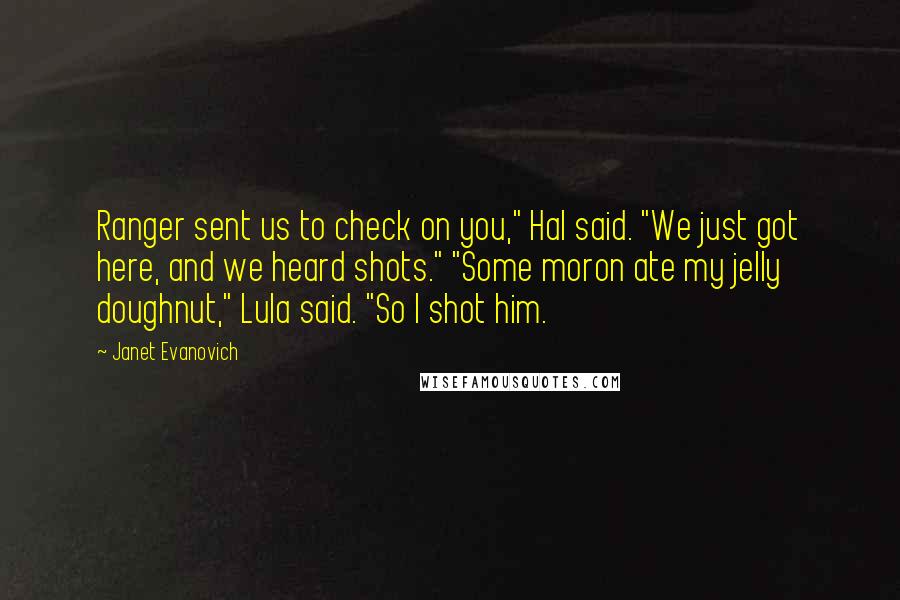 Janet Evanovich Quotes: Ranger sent us to check on you," Hal said. "We just got here, and we heard shots." "Some moron ate my jelly doughnut," Lula said. "So I shot him.