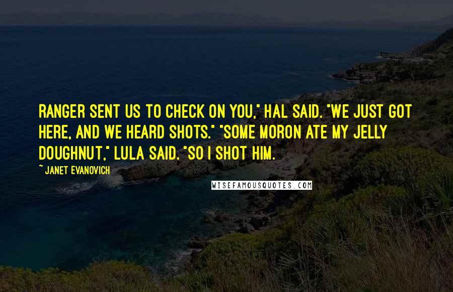 Janet Evanovich Quotes: Ranger sent us to check on you," Hal said. "We just got here, and we heard shots." "Some moron ate my jelly doughnut," Lula said. "So I shot him.