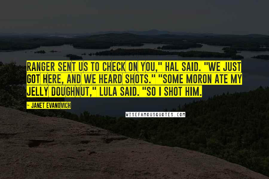 Janet Evanovich Quotes: Ranger sent us to check on you," Hal said. "We just got here, and we heard shots." "Some moron ate my jelly doughnut," Lula said. "So I shot him.