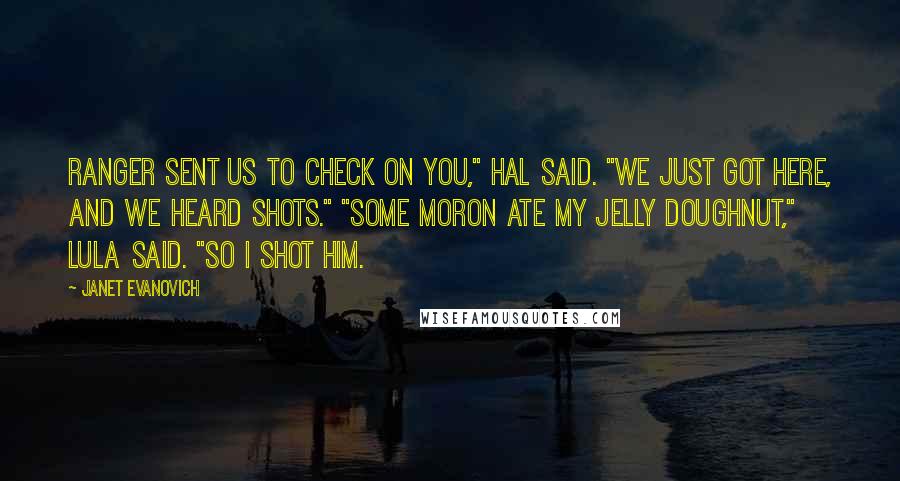 Janet Evanovich Quotes: Ranger sent us to check on you," Hal said. "We just got here, and we heard shots." "Some moron ate my jelly doughnut," Lula said. "So I shot him.