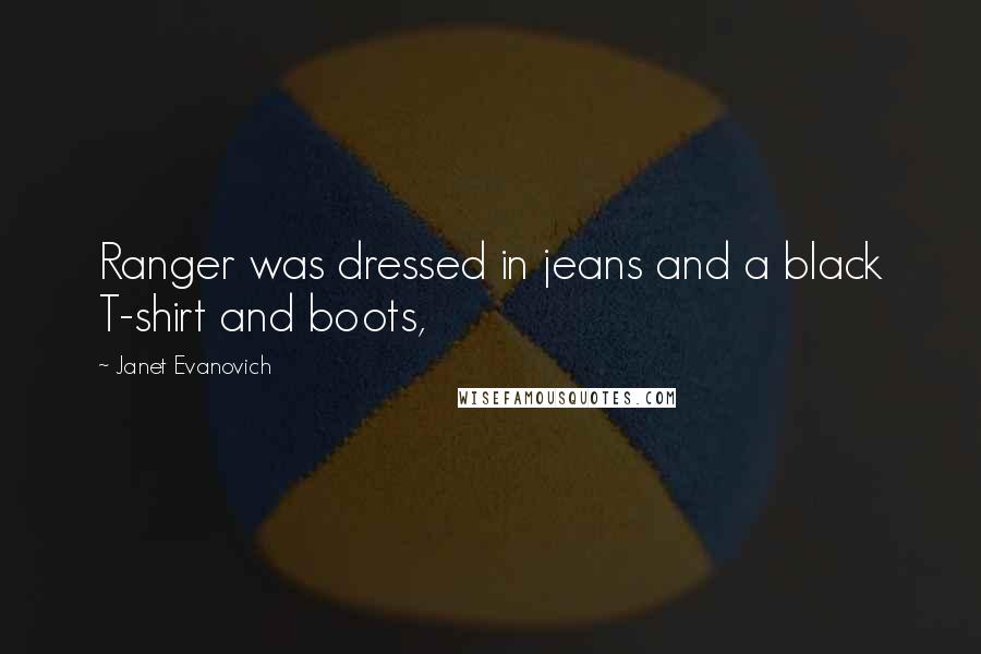 Janet Evanovich Quotes: Ranger was dressed in jeans and a black T-shirt and boots,