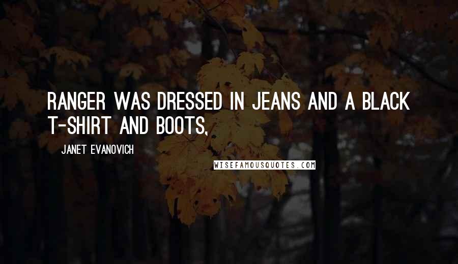 Janet Evanovich Quotes: Ranger was dressed in jeans and a black T-shirt and boots,