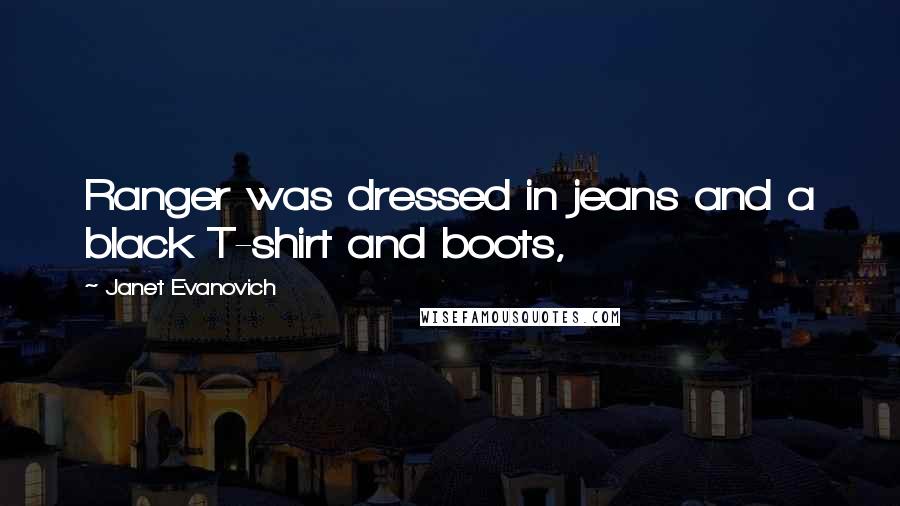 Janet Evanovich Quotes: Ranger was dressed in jeans and a black T-shirt and boots,