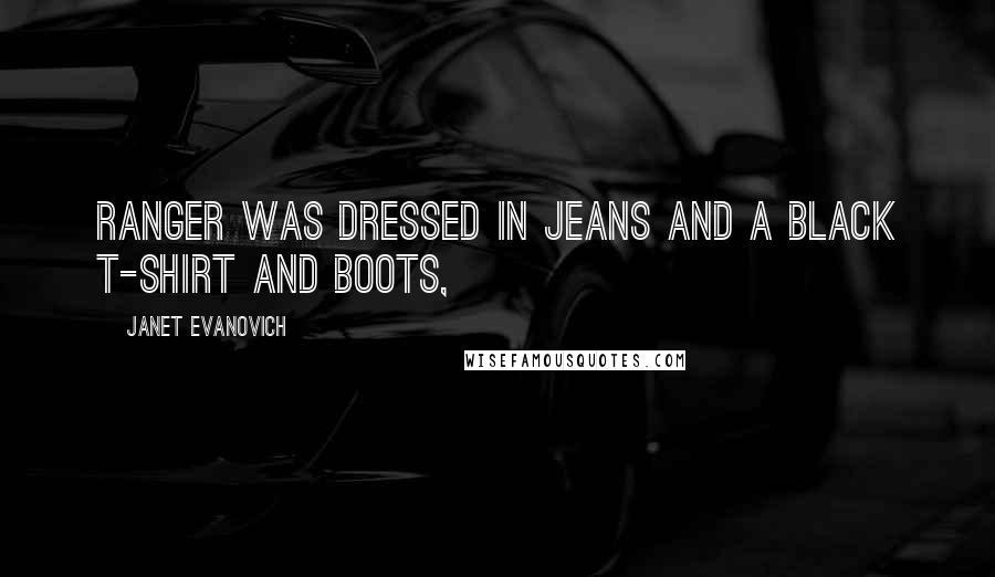 Janet Evanovich Quotes: Ranger was dressed in jeans and a black T-shirt and boots,