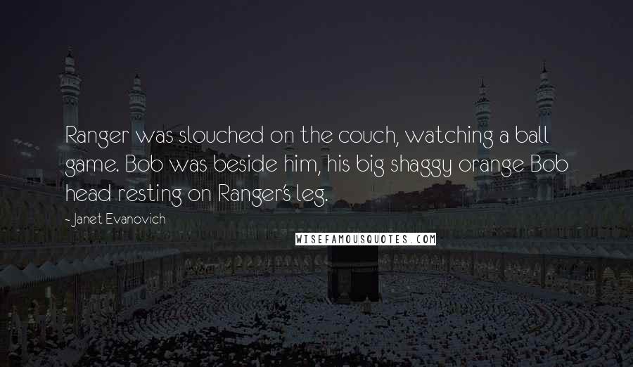 Janet Evanovich Quotes: Ranger was slouched on the couch, watching a ball game. Bob was beside him, his big shaggy orange Bob head resting on Ranger's leg.