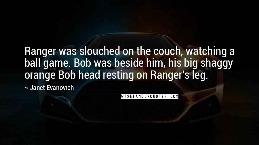 Janet Evanovich Quotes: Ranger was slouched on the couch, watching a ball game. Bob was beside him, his big shaggy orange Bob head resting on Ranger's leg.