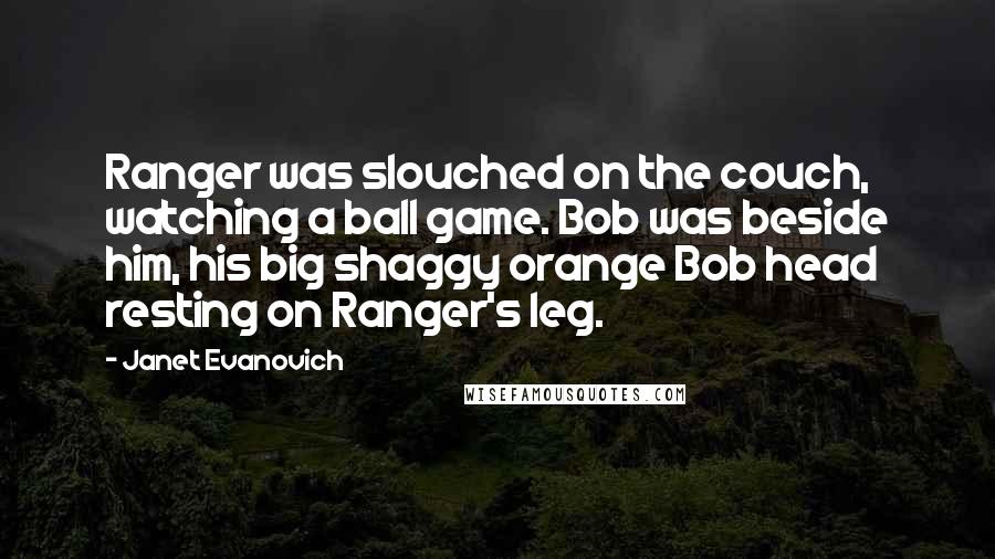 Janet Evanovich Quotes: Ranger was slouched on the couch, watching a ball game. Bob was beside him, his big shaggy orange Bob head resting on Ranger's leg.