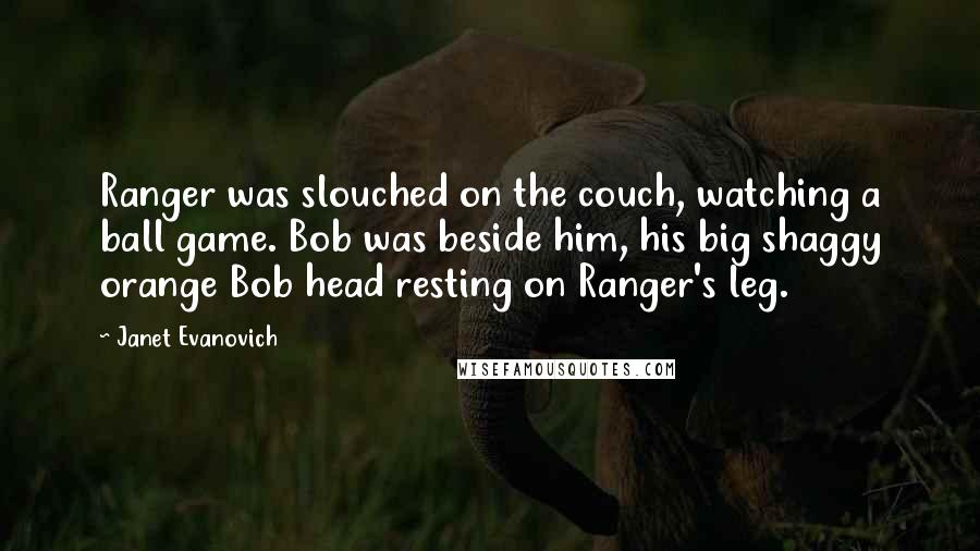 Janet Evanovich Quotes: Ranger was slouched on the couch, watching a ball game. Bob was beside him, his big shaggy orange Bob head resting on Ranger's leg.