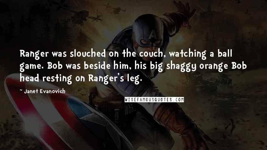 Janet Evanovich Quotes: Ranger was slouched on the couch, watching a ball game. Bob was beside him, his big shaggy orange Bob head resting on Ranger's leg.
