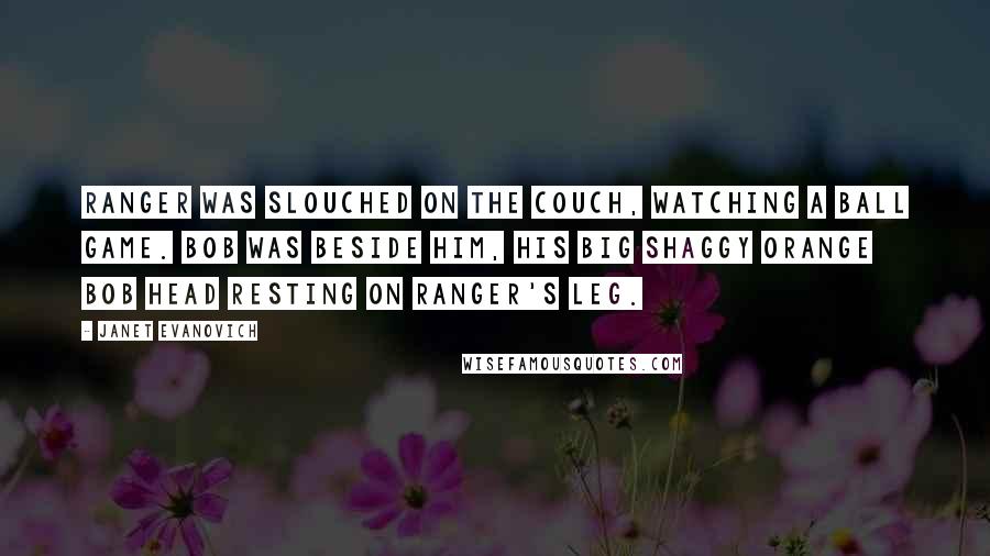 Janet Evanovich Quotes: Ranger was slouched on the couch, watching a ball game. Bob was beside him, his big shaggy orange Bob head resting on Ranger's leg.